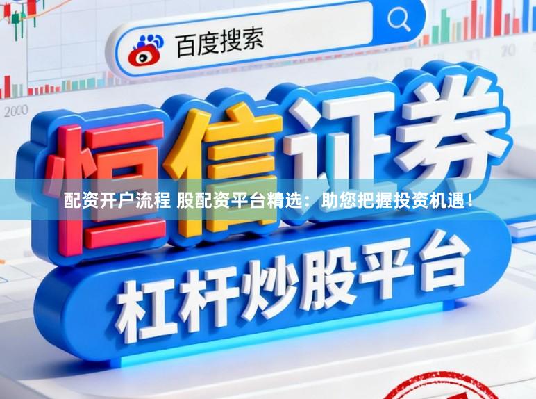 配资开户流程 股配资平台精选：助您把握投资机遇！