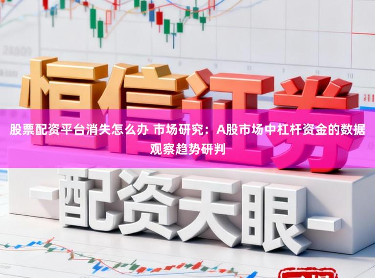 股票配资平台消失怎么办 市场研究:A股市场中杠杆资金的数据观察趋势研判