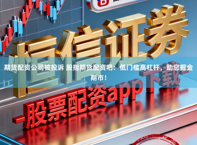 期货配资公司被投诉 股指期货配资吧：低门槛高杠杆，助您掘金期市！