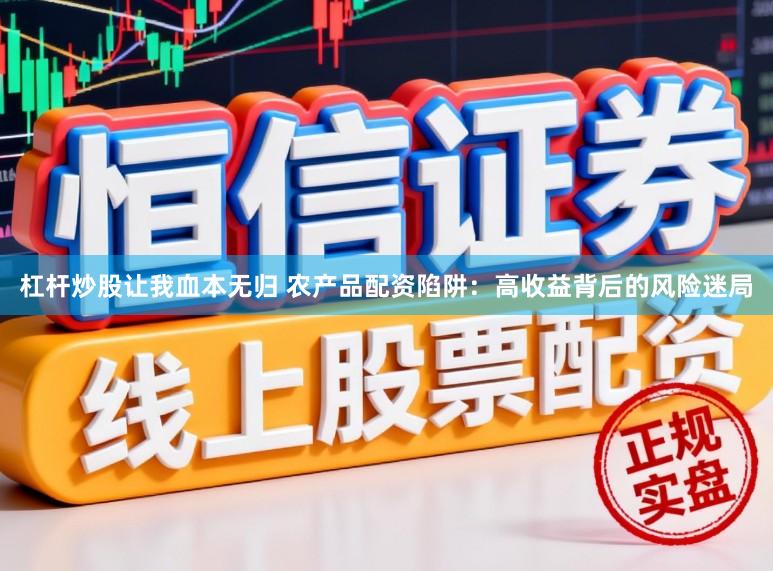 杠杆炒股让我血本无归 农产品配资陷阱：高收益背后的风险迷局