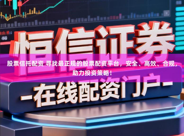 股票信托配资 寻找最正规的股票配资平台,安全、高效、合规,助力投资策略!