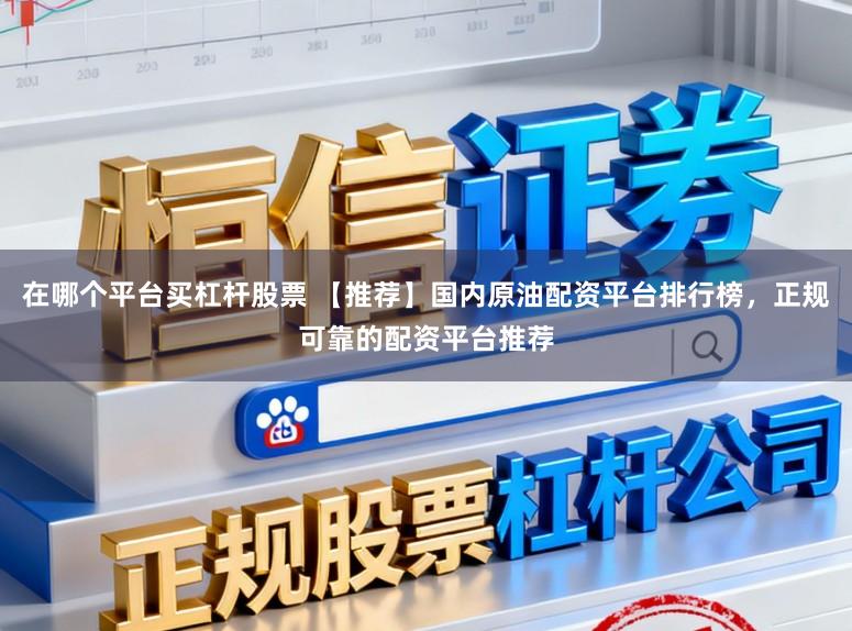 在哪个平台买杠杆股票 【推荐】国内原油配资平台排行榜,正规可靠的配资平台推荐
