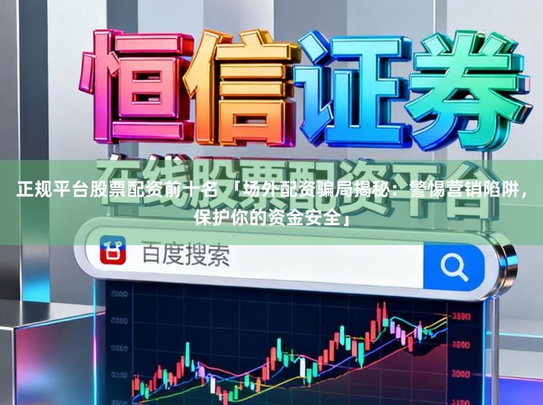 正规平台股票配资前十名 「场外配资骗局揭秘：警惕营销陷阱，保护你的资金安全」