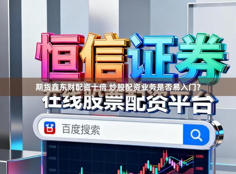 期货鑫东财配资十倍 炒股配资业务是否易入门？