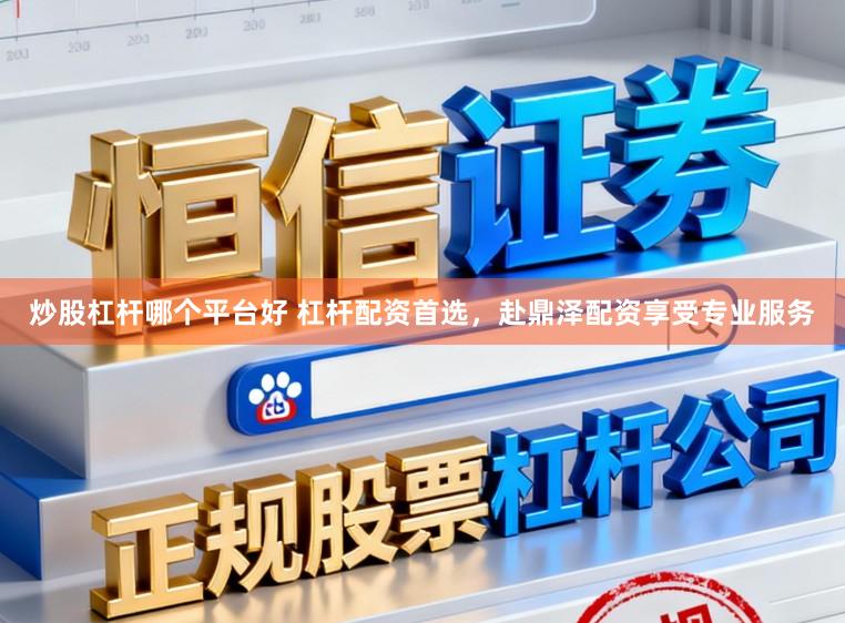 炒股杠杆哪个平台好 杠杆配资首选，赴鼎泽配资享受专业服务