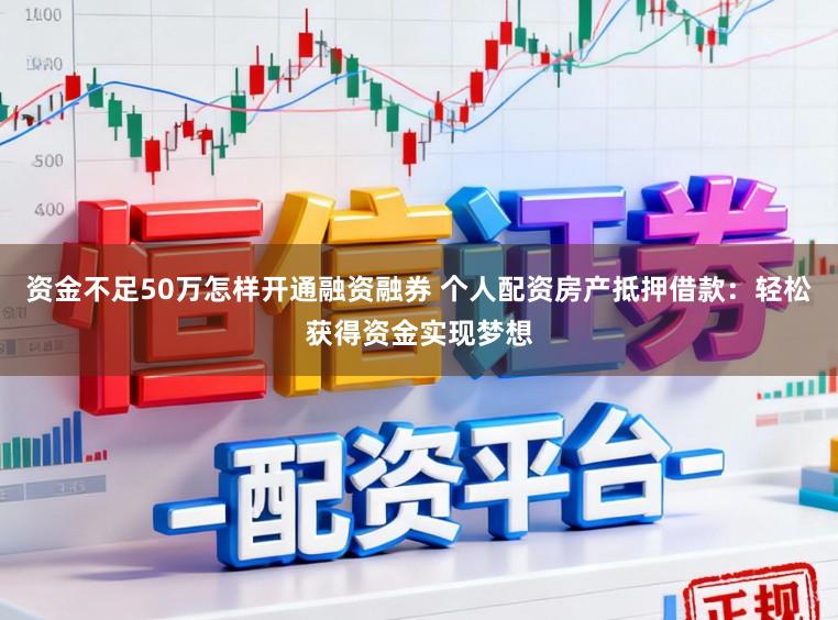 资金不足50万怎样开通融资融券 个人配资房产抵押借款：轻松获得资金实现梦想
