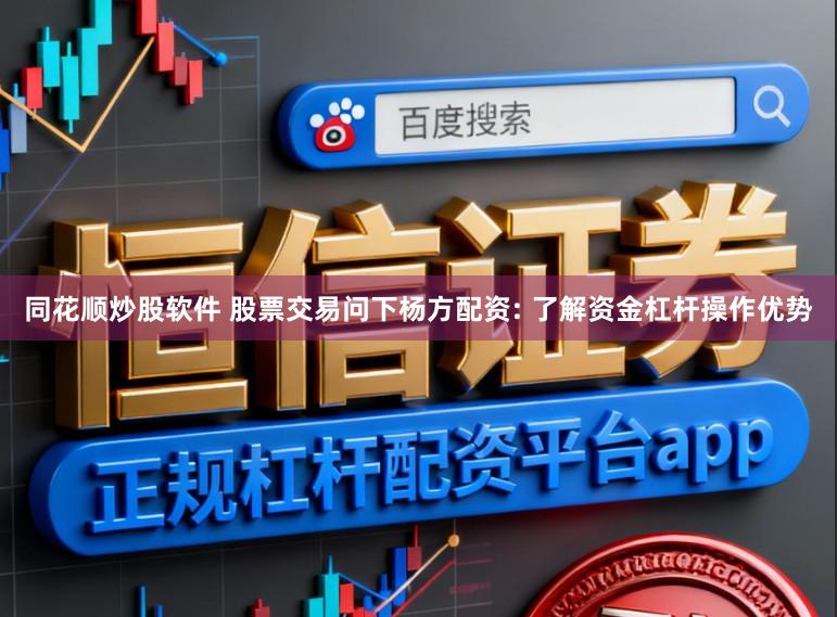同花顺炒股软件 股票交易问下杨方配资: 了解资金杠杆操作优势