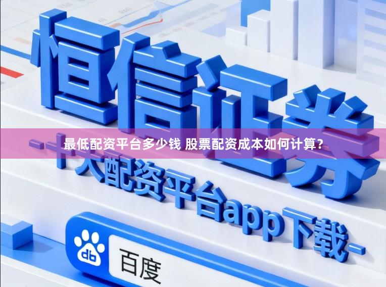 最低配资平台多少钱 股票配资成本如何计算?