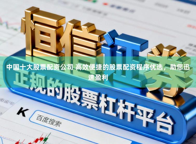中国十大股票配资公司 高效便捷的股票配资程序优选,助您迅速盈利