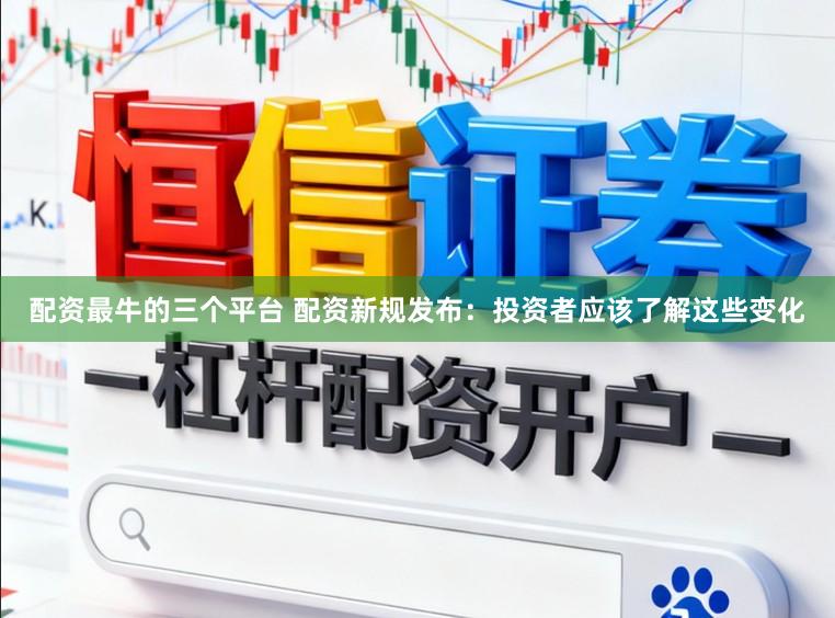 配资最牛的三个平台 配资新规发布：投资者应该了解这些变化
