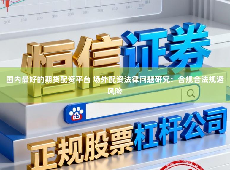 国内最好的期货配资平台 场外配资法律问题研究：合规合法规避风险