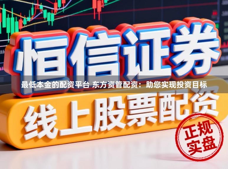 最低本金的配资平台 东方资管配资：助您实现投资目标