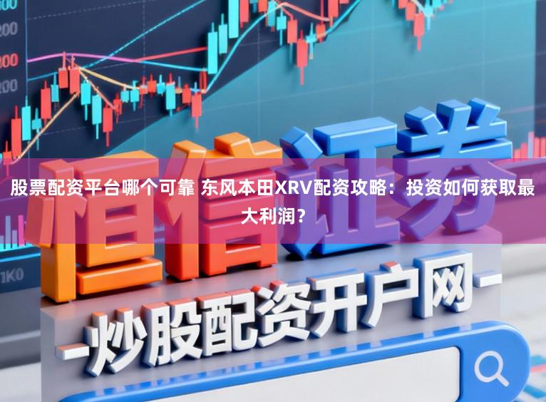 股票配资平台哪个可靠 东风本田XRV配资攻略：投资如何获取最大利润？