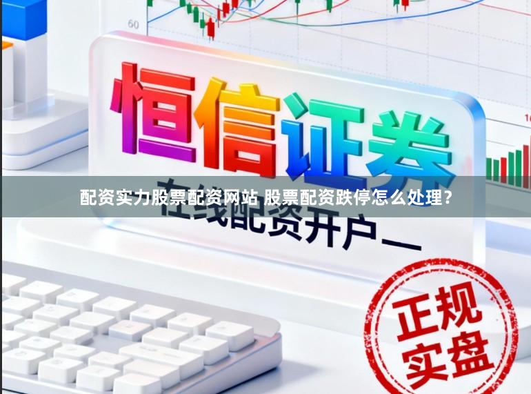 配资实力股票配资网站 股票配资跌停怎么处理？