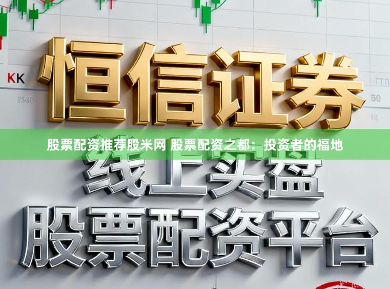 股票配资推荐股米网 股票配资之都：投资者的福地
