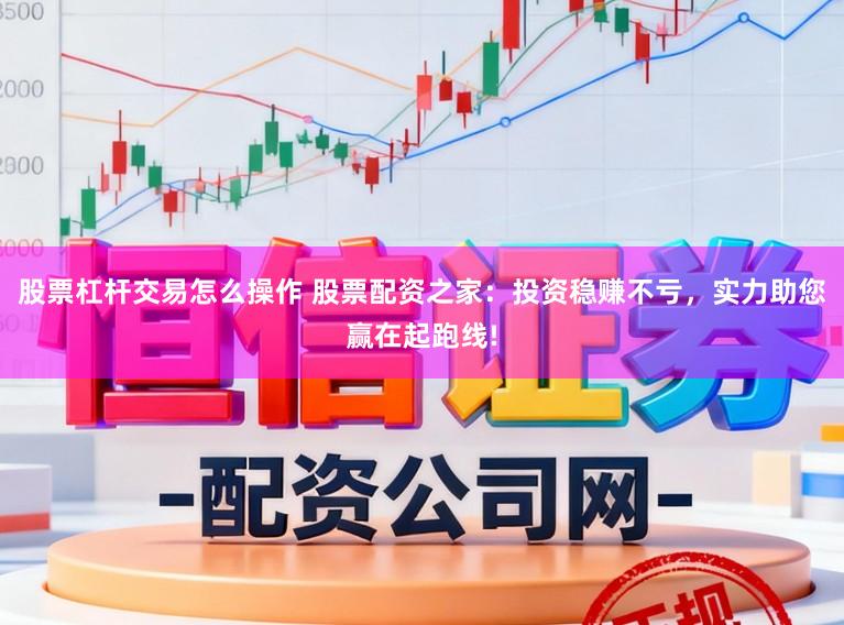 股票杠杆交易怎么操作 股票配资之家：投资稳赚不亏，实力助您赢在起跑线!