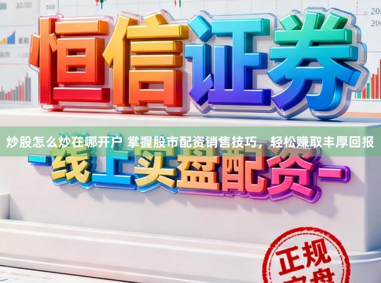 炒股怎么炒在哪开户 掌握股市配资销售技巧，轻松赚取丰厚回报