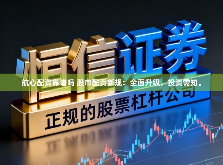 航心配资靠谱吗 股市配资新规：全面升级，投资需知。