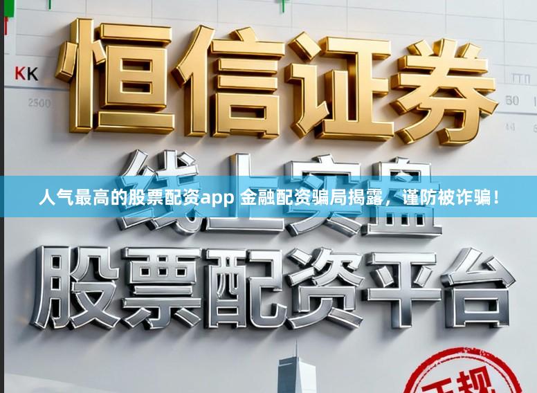 人气最高的股票配资app 金融配资骗局揭露，谨防被诈骗！