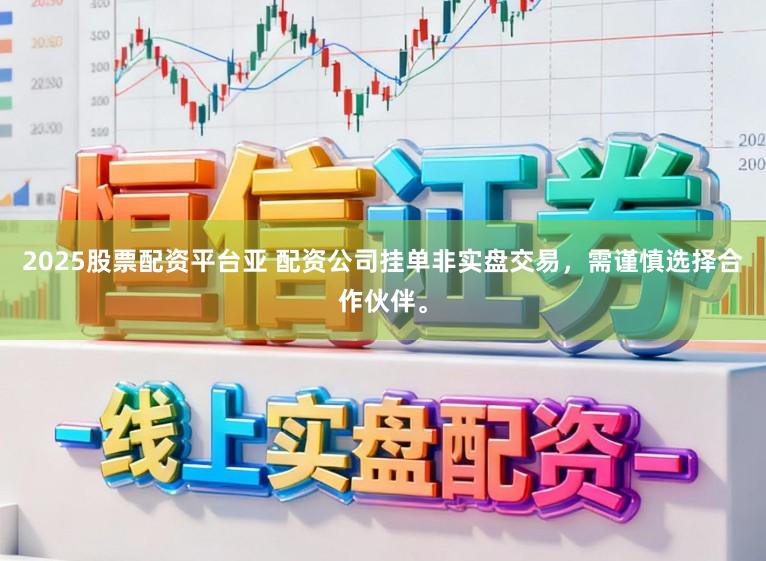 2025股票配资平台亚 配资公司挂单非实盘交易，需谨慎选择合作伙伴。