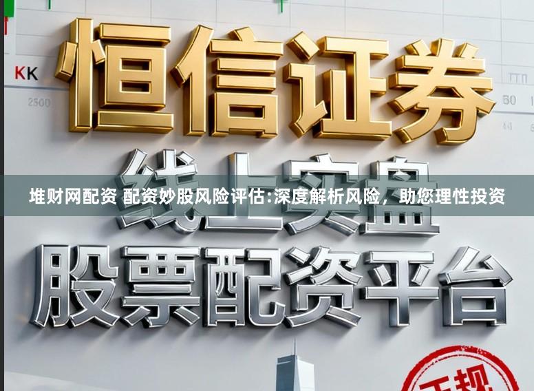 堆财网配资 配资妙股风险评估:深度解析风险，助您理性投资