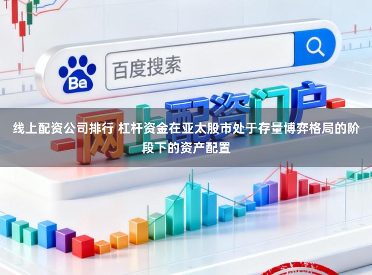 线上配资公司排行 杠杆资金在亚太股市处于存量博弈格局的阶段下的资产配置