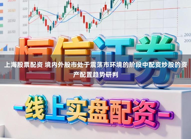 上海股票配资 境内外股市处于震荡市环境的阶段中配资炒股的资产配置趋势研判
