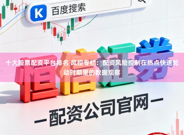 十大股票配资平台排名 风控专栏:配资风险控制在热点快速轮动时期里的数据观察