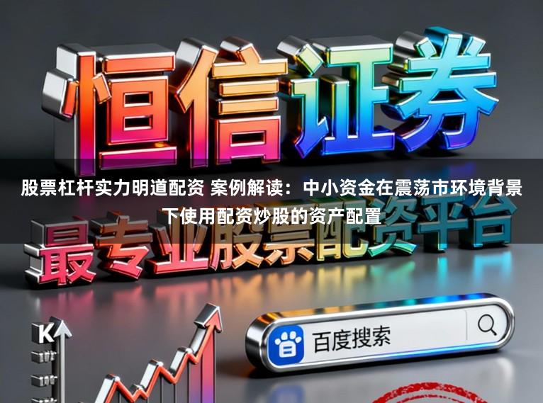 股票杠杆实力明道配资 案例解读:中小资金在震荡市环境背景下使用配资炒股的资产配置