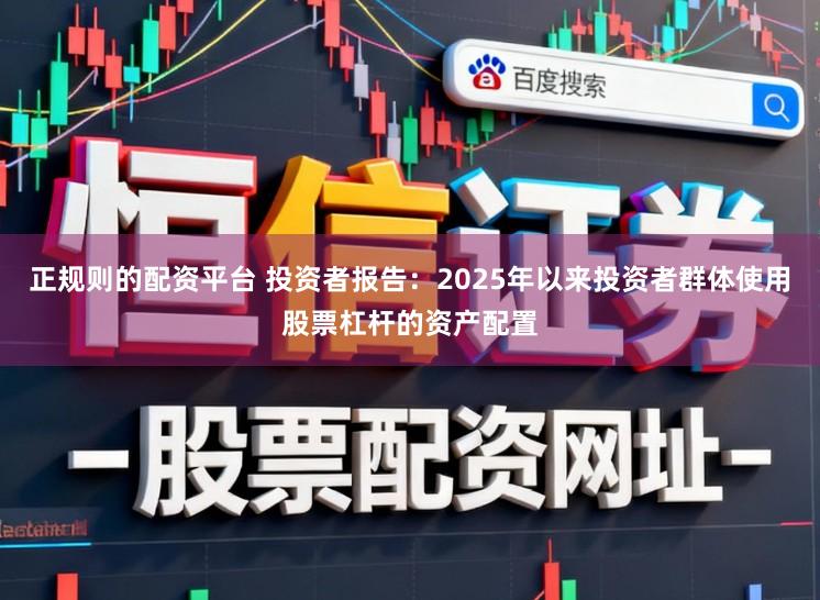 正规则的配资平台 投资者报告：2025年以来投资者群体使用股票杠杆的资产配置