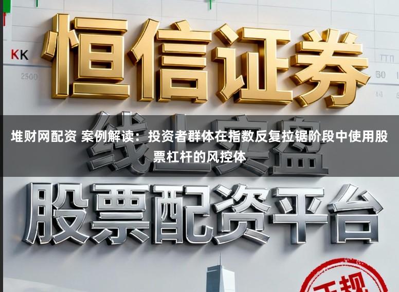 堆财网配资 案例解读：投资者群体在指数反复拉锯阶段中使用股票杠杆的风控体