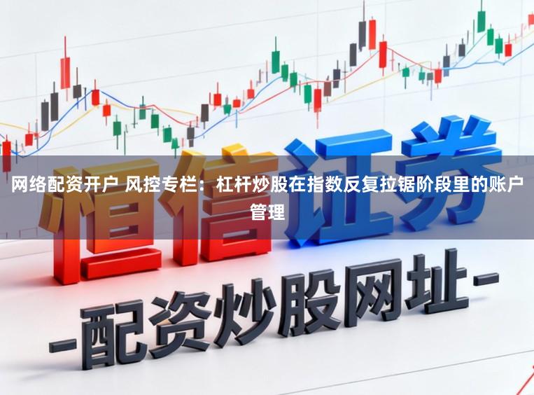 网络配资开户 风控专栏:杠杆炒股在指数反复拉锯阶段里的账户管理