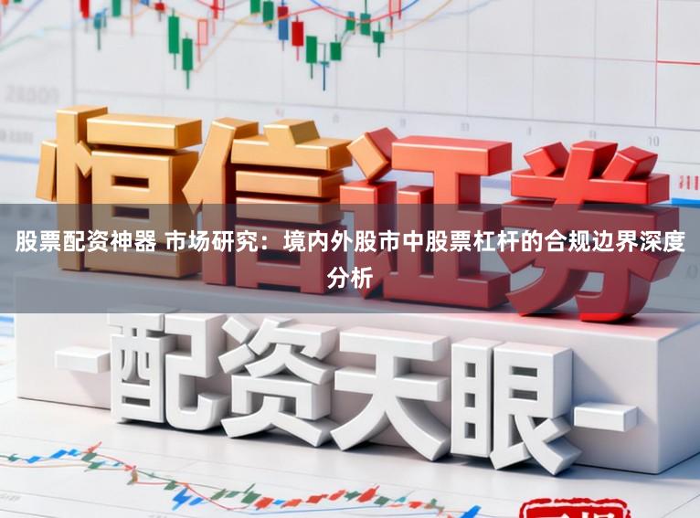 股票配资神器 市场研究：境内外股市中股票杠杆的合规边界深度分析