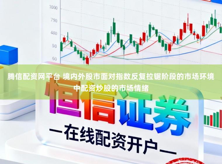 腾信配资网平台 境内外股市面对指数反复拉锯阶段的市场环境中配资炒股的市场情绪