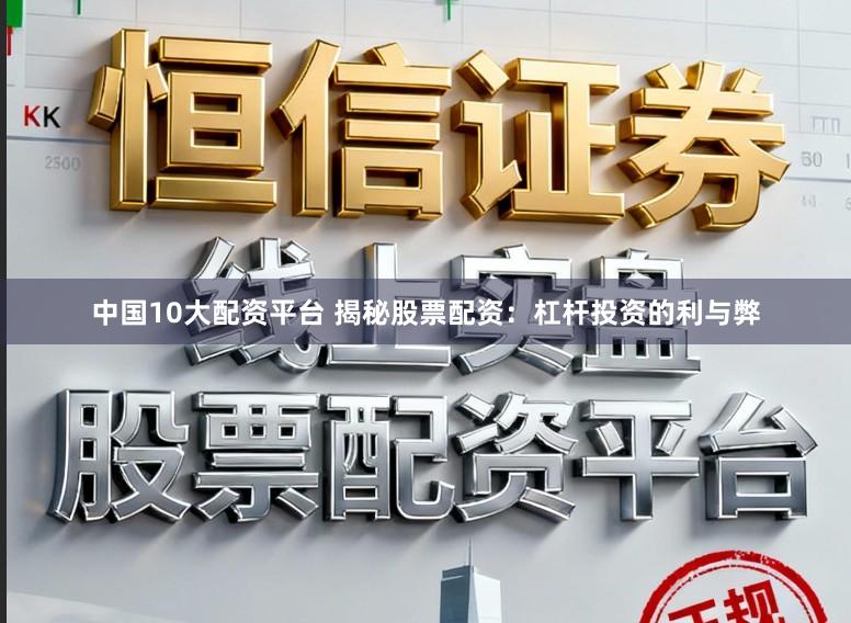 中国10大配资平台 揭秘股票配资:杠杆投资的利与弊