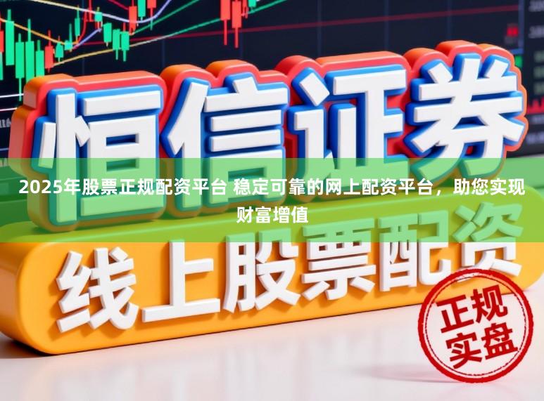 2025年股票正规配资平台 稳定可靠的网上配资平台，助您实现财富增值
