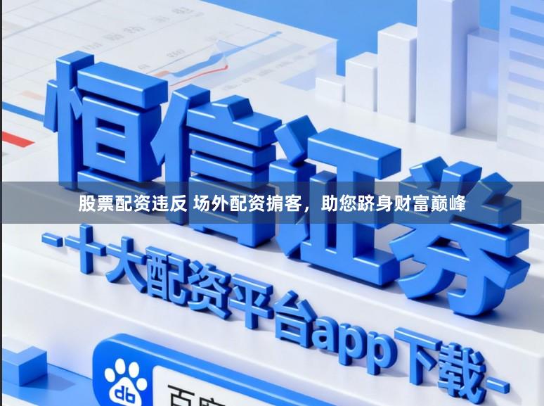 股票配资违反 场外配资掮客，助您跻身财富巅峰