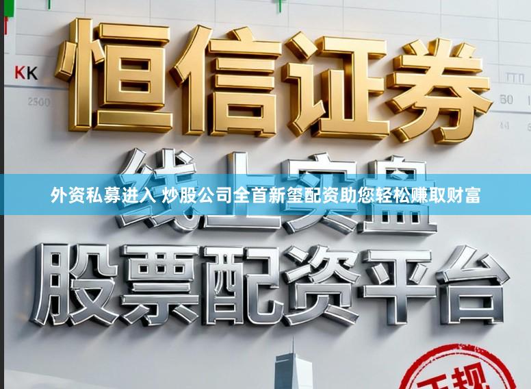 外资私募进入 炒股公司全首新玺配资助您轻松赚取财富