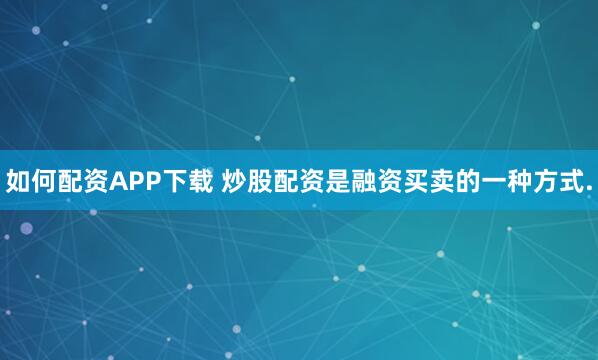如何配资APP下载 炒股配资是融资买卖的一种方式.