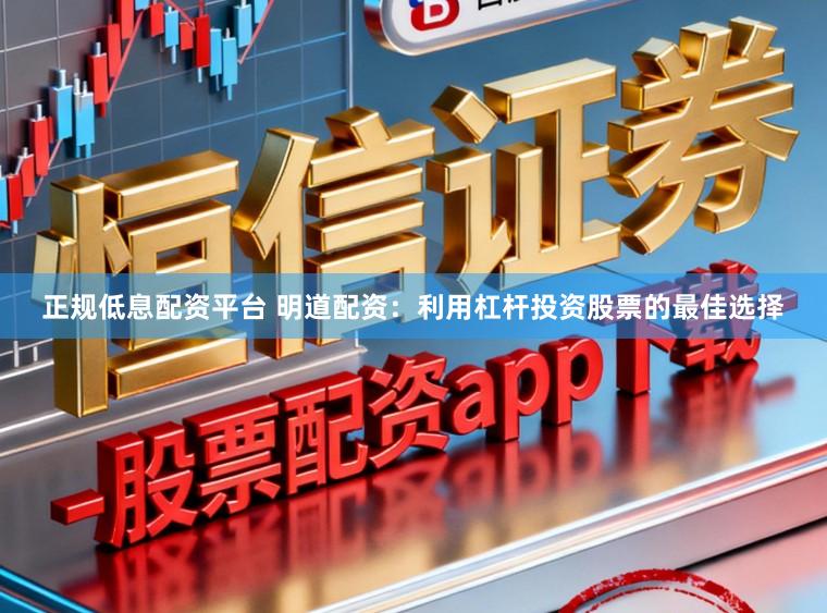 正规低息配资平台 明道配资：利用杠杆投资股票的最佳选择