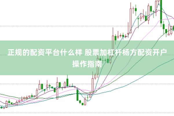 正规的配资平台什么样 股票加杠杆杨方配资开户操作指南