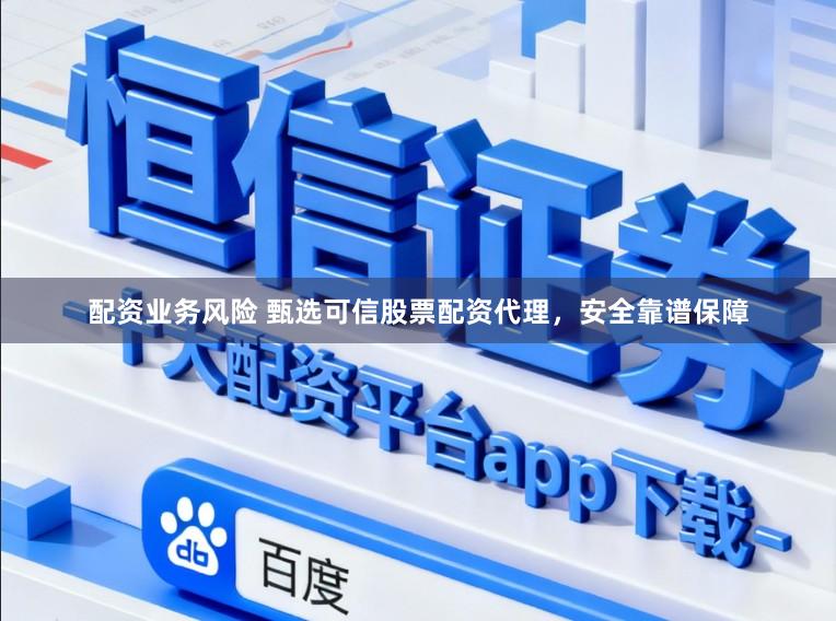 配资业务风险 甄选可信股票配资代理，安全靠谱保障
