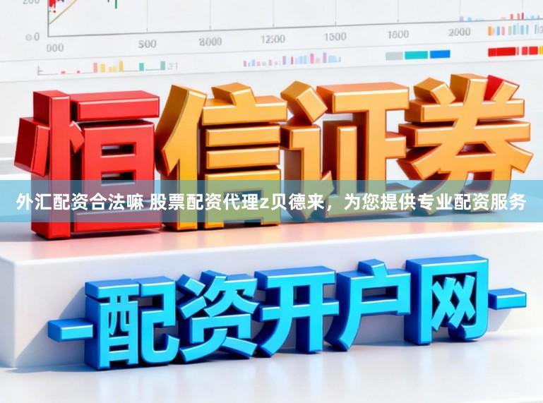 外汇配资合法嘛 股票配资代理z贝德来，为您提供专业配资服务