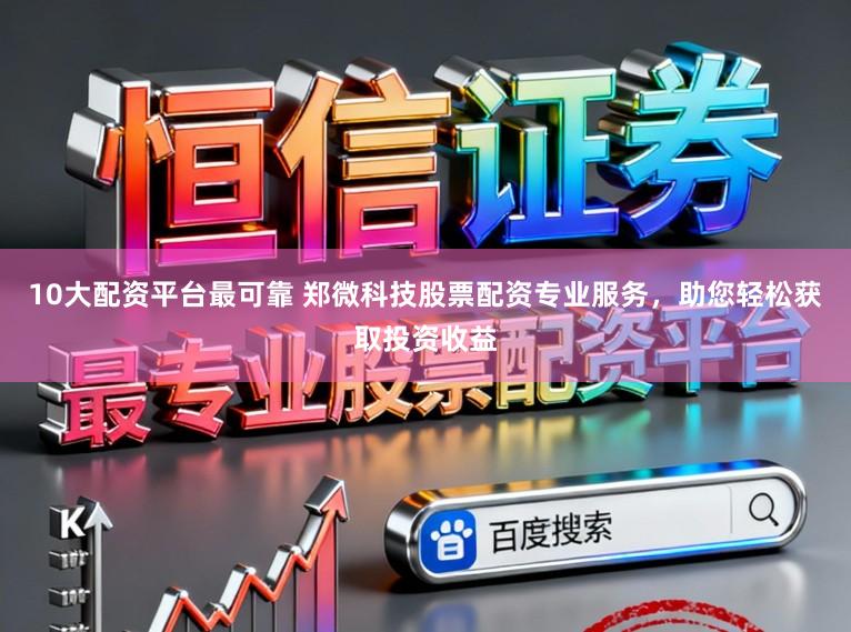 10大配资平台最可靠 郑微科技股票配资专业服务，助您轻松获取投资收益