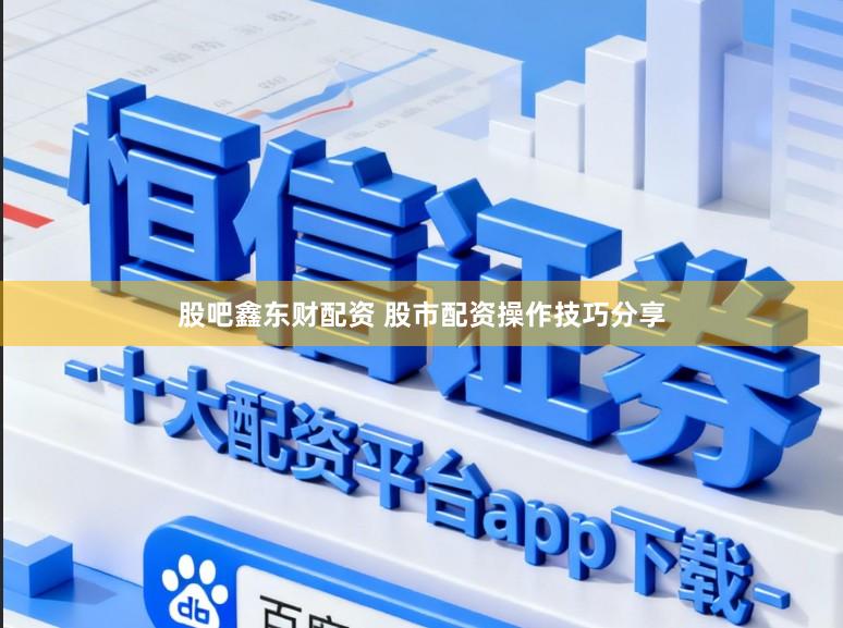 股吧鑫东财配资 股市配资操作技巧分享