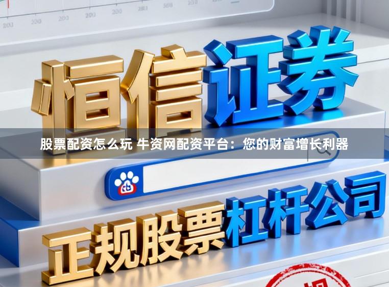 股票配资怎么玩 牛资网配资平台:您的财富增长利器