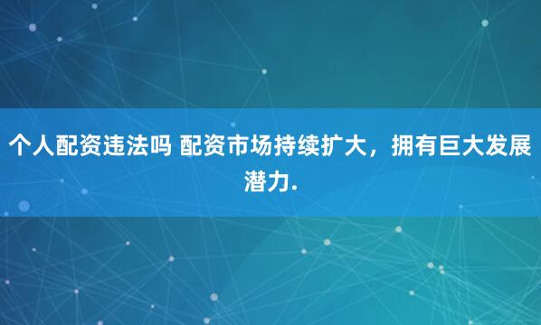 个人配资违法吗 配资市场持续扩大,拥有巨大发展潜力.