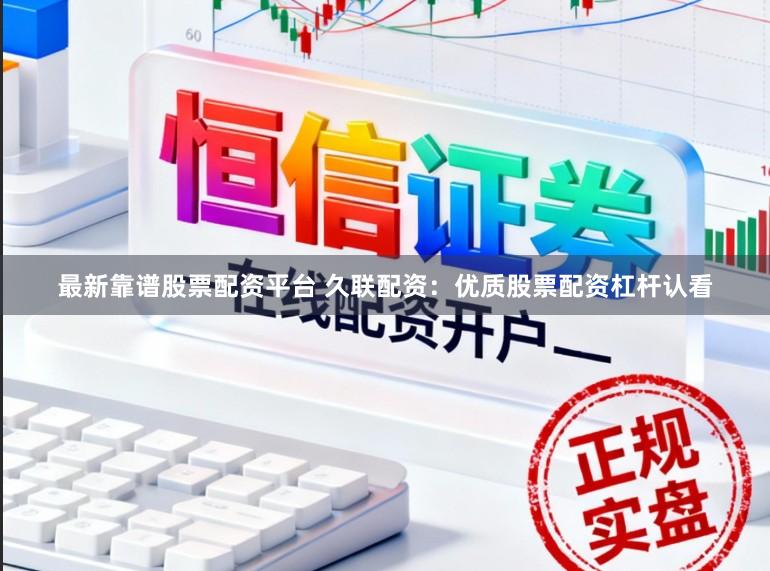 最新靠谱股票配资平台 久联配资：优质股票配资杠杆认看