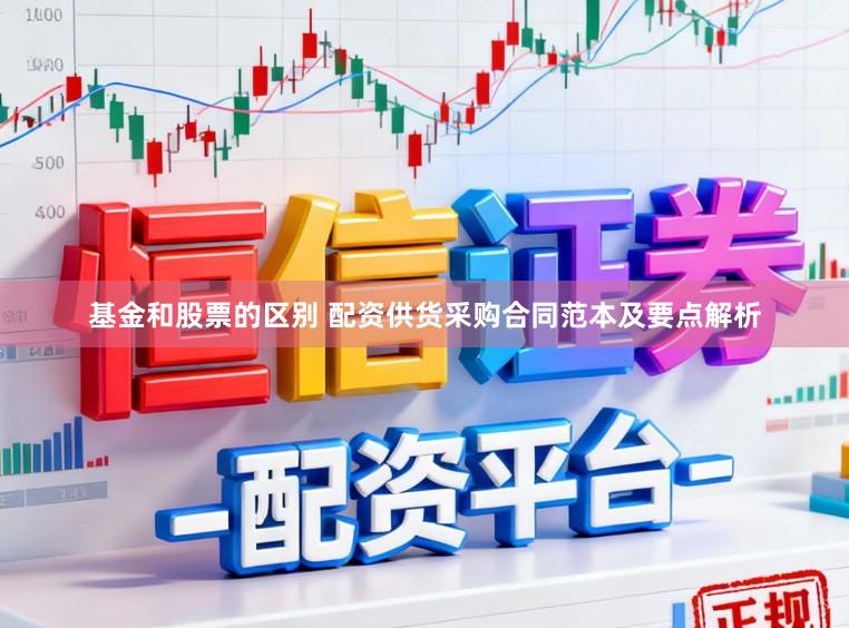 基金和股票的区别 配资供货采购合同范本及要点解析
