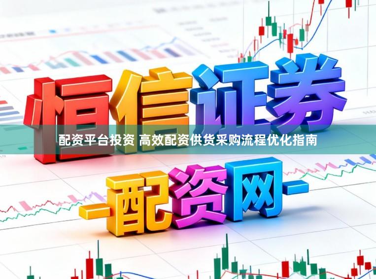 配资平台投资 高效配资供货采购流程优化指南